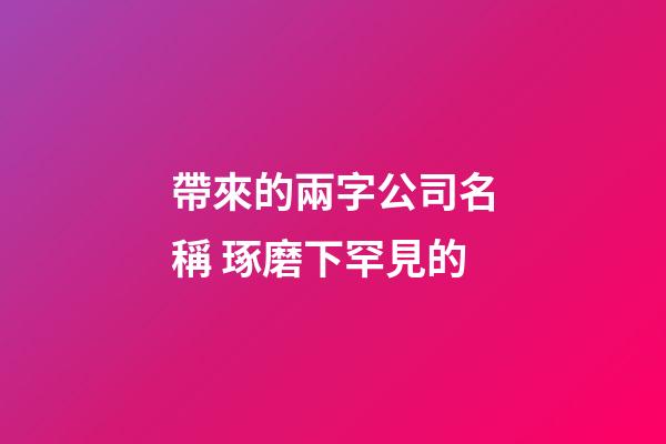 帶來的兩字公司名稱 琢磨下罕見的-第1張-公司起名-玄機派